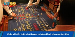 Chia sẻ kiến thức chơi Craps cơ bản dành cho mọi bet thủ